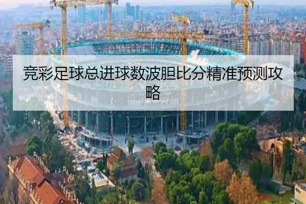 竞彩足球总进球数波胆比分精准预测攻略