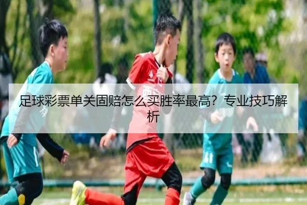 足球彩票单关固赔怎么买胜率最高？专业技巧解析